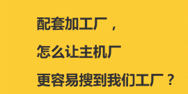 配套加工厂，怎么让主机厂更容易搜到我们工厂？